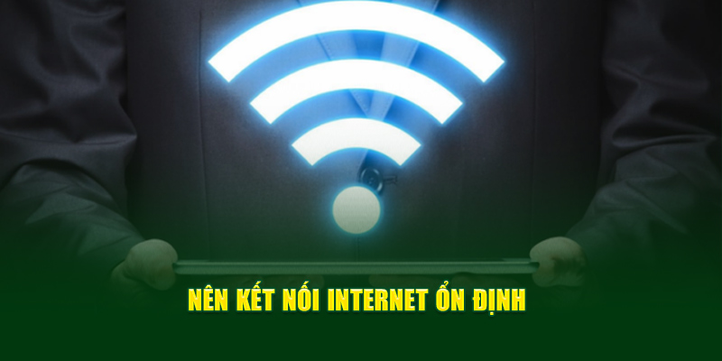 Nên kết nối internet ổn định